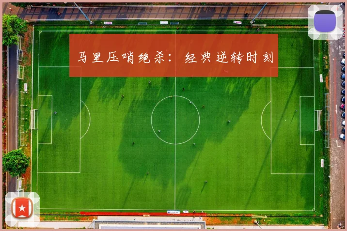 马里压哨绝杀：经典逆转时刻
