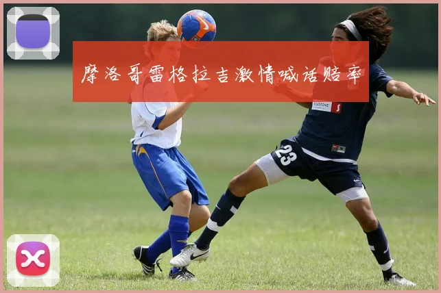 摩洛哥雷格拉吉激情喊话赔率