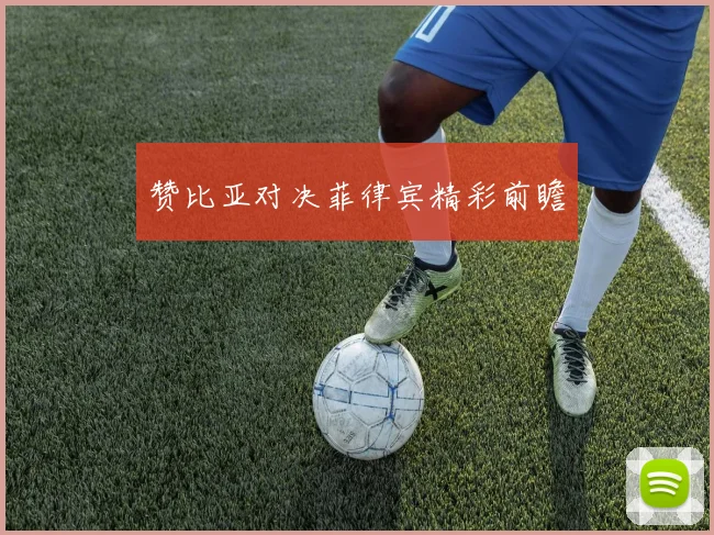 赞比亚对决菲律宾精彩前瞻