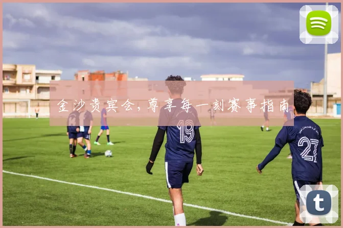 金沙贵宾会,尊享每一刻赛事指南
