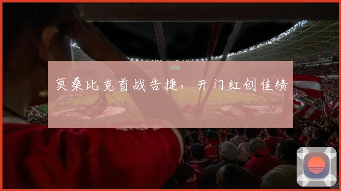 莫桑比克首战告捷，开门红创佳绩