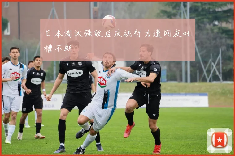 日本淘汰强敌后庆祝行为遭网友吐槽不断