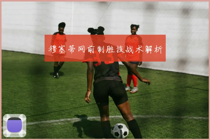 穆塞蒂网前制胜技战术解析