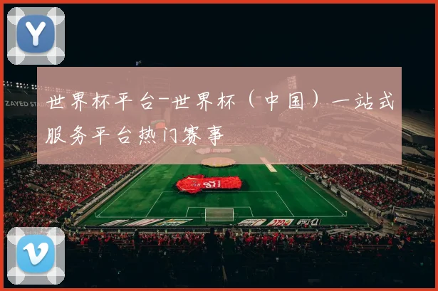 世界杯平台-世界杯（中国）一站式服务平台热门赛事