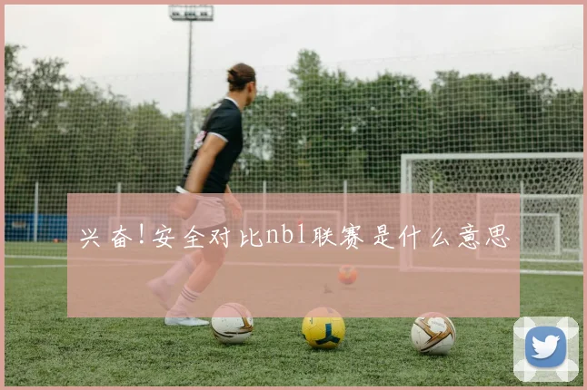 兴奋!安全对比nbl联赛是什么意思