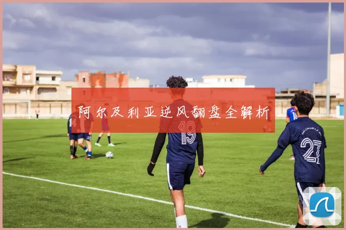 阿尔及利亚逆风翻盘全解析
