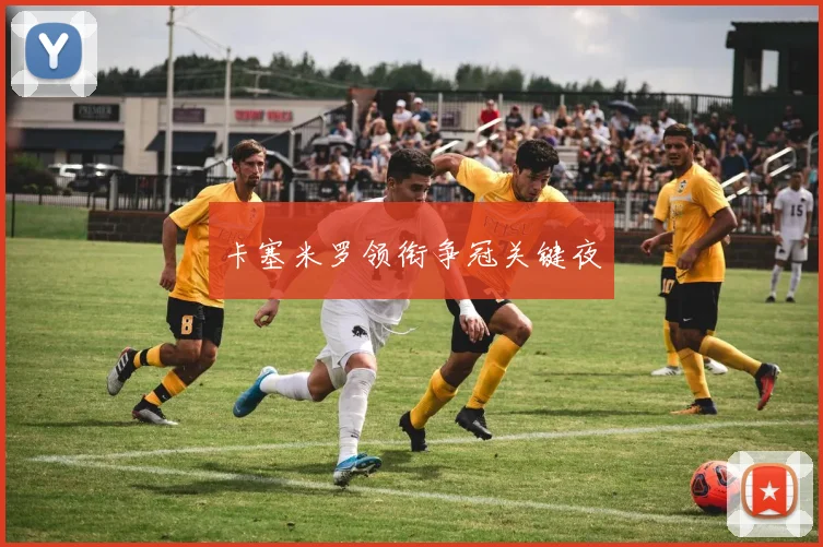 卡塞米罗领衔争冠关键夜