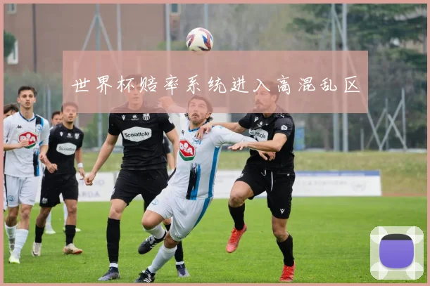 世界杯赔率系统进入高混乱区