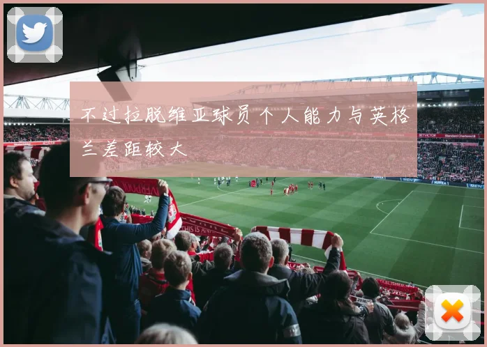 不过拉脱维亚球员个人能力与英格兰差距较大