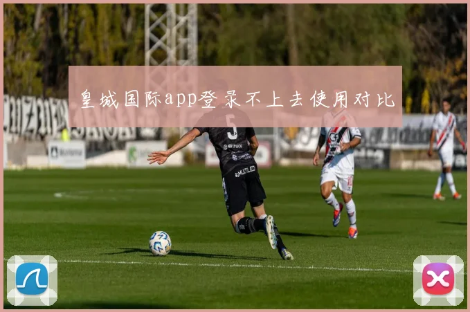 皇城国际app登录不上去使用对比