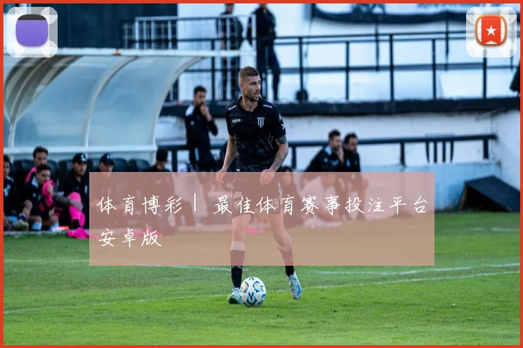 体育博彩｜ 最佳体育赛事投注平台安卓版