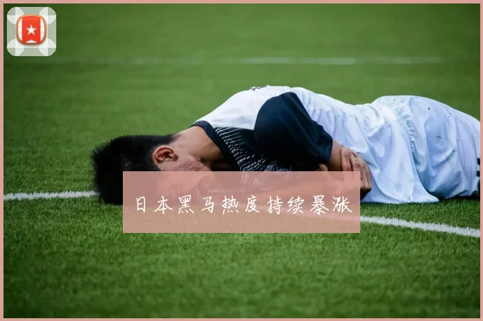 日本黑马热度持续暴涨
