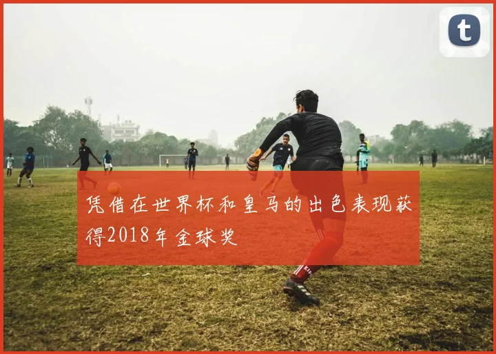 凭借在世界杯和皇马的出色表现获得2018年金球奖