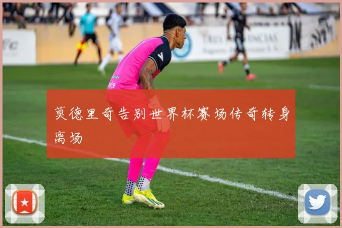 莫德里奇告别世界杯赛场传奇转身离场
