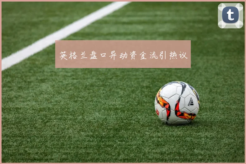 英格兰盘口异动资金流引热议