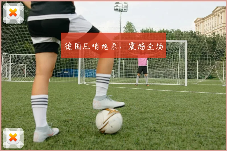 德国压哨绝杀，震撼全场