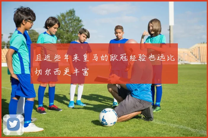 且近些年来皇马的欧冠经验也远比切尔西更丰富