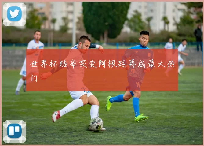 世界杯赔率突变阿根廷再成最大热门