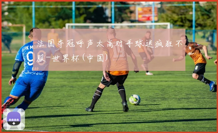 法国夺冠呼声太高对手球迷疯狂不服-世界杯(中国)