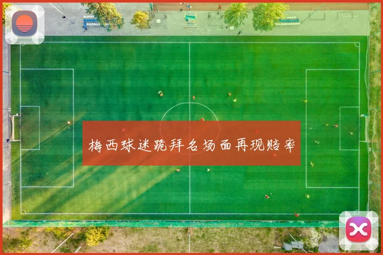 梅西球迷跪拜名场面再现赔率