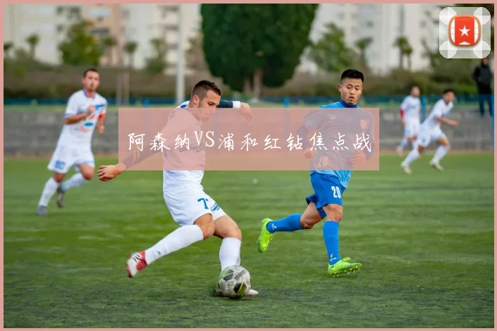 阿森纳VS浦和红钻焦点战