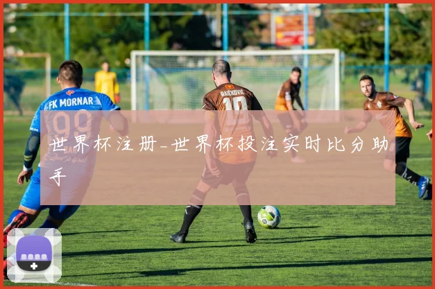 世界杯注册_世界杯投注实时比分助手