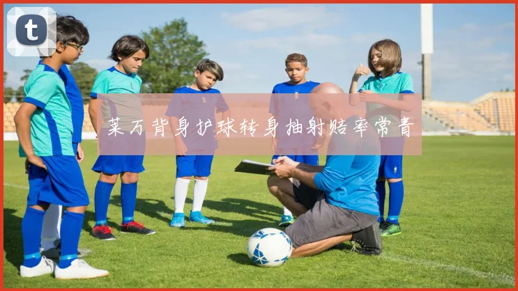 莱万背身护球转身抽射赔率常青