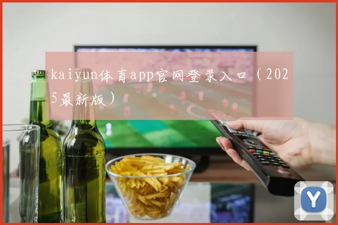 kaiyun体育app官网登录入口（2025最新版）