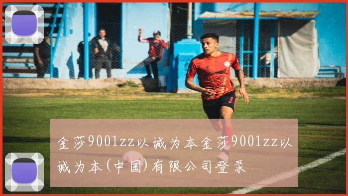 金莎9001zz以诚为本金莎9001zz以诚为本(中国)有限公司登录