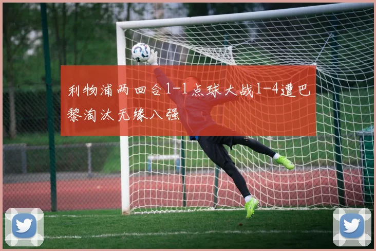 利物浦两回合1-1点球大战1-4遭巴黎淘汰无缘八强