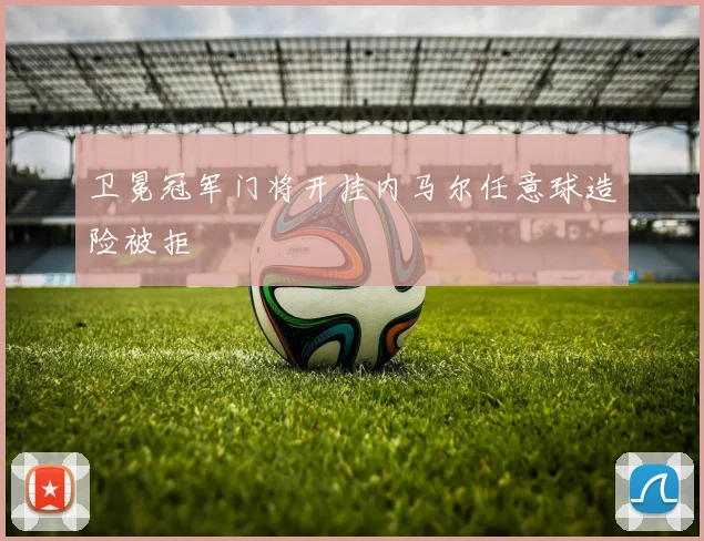卫冕冠军门将开挂内马尔任意球造险被拒
