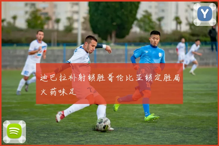 迪巴拉补射锁胜哥伦比亚锁定胜局火药味足