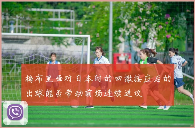 梅布里面对日本时的回撤接应后的出球能否带动前场连续进攻