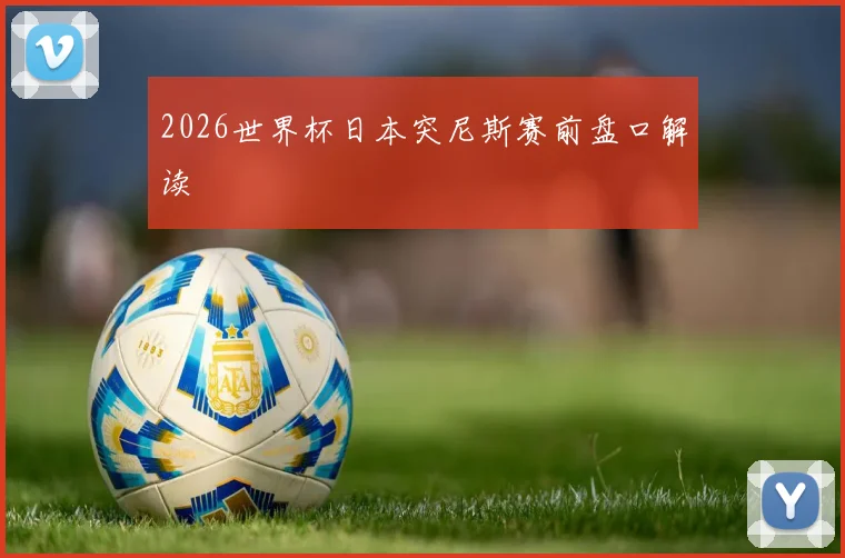 2026世界杯日本突尼斯赛前盘口解读