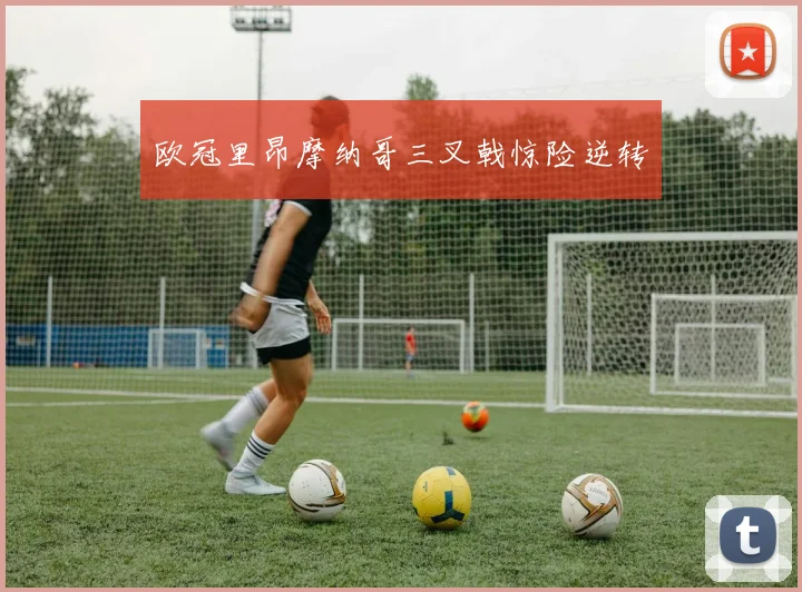 欧冠里昂摩纳哥三叉戟惊险逆转
