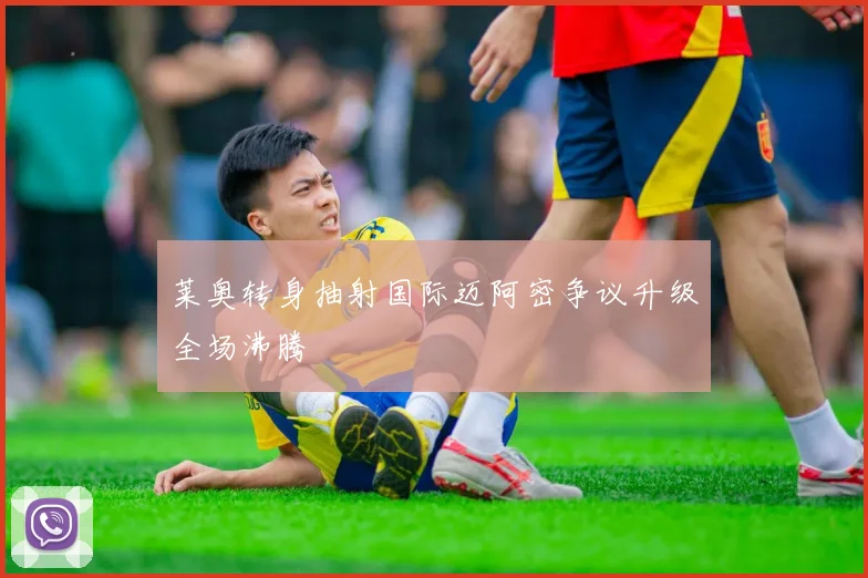 莱奥转身抽射国际迈阿密争议升级全场沸腾
