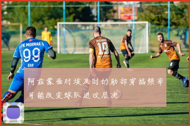 阿兹蒙面对埃及时的肋部穿插频率可能改变球队进攻层次