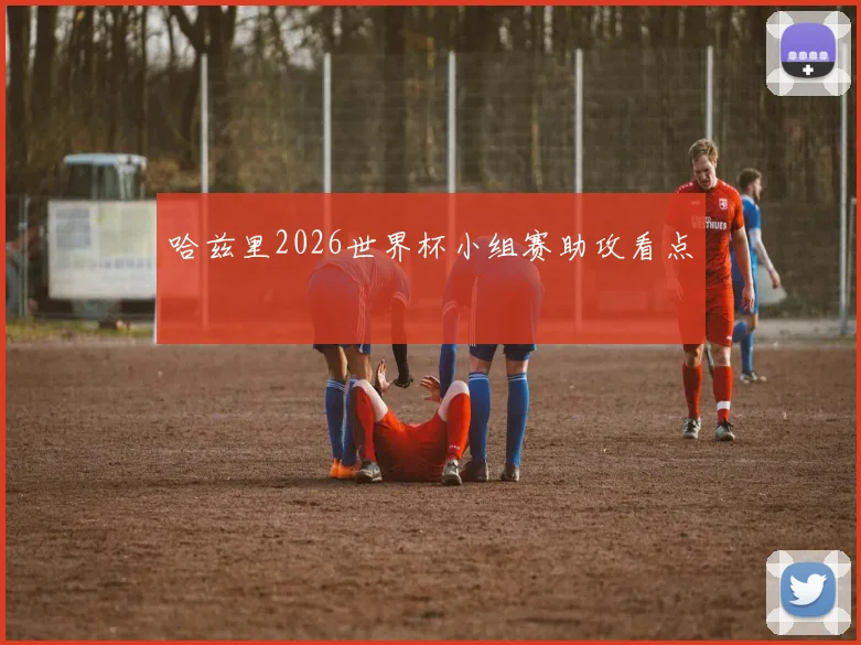 哈兹里2026世界杯小组赛助攻看点