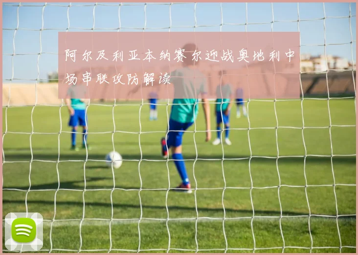 阿尔及利亚本纳赛尔迎战奥地利中场串联攻防解读