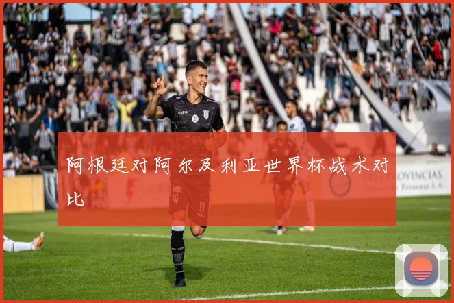 阿根廷对阿尔及利亚世界杯战术对比