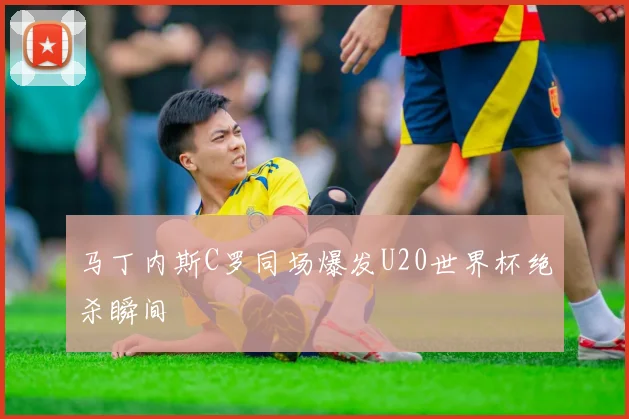 马丁内斯C罗同场爆发U20世界杯绝杀瞬间