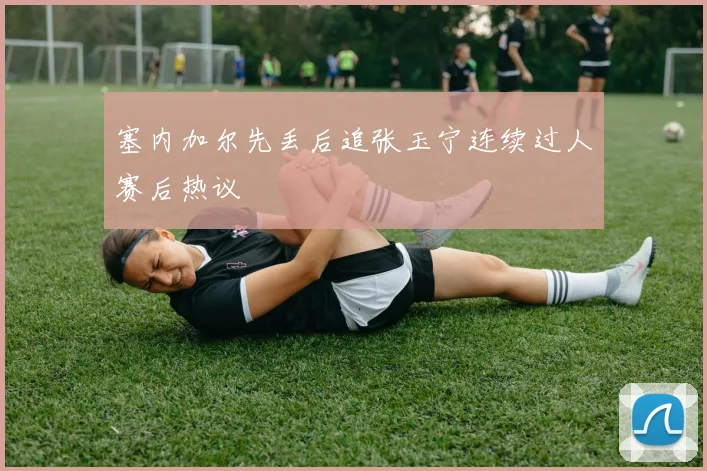 塞内加尔先丢后追张玉宁连续过人赛后热议