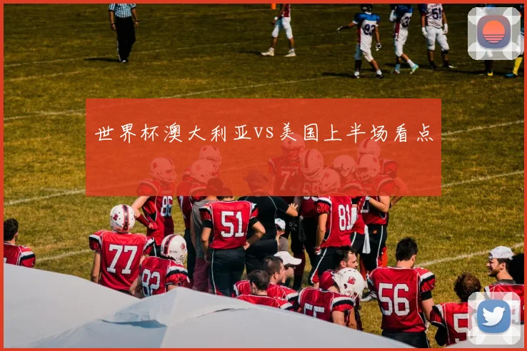 世界杯澳大利亚vs美国上半场看点