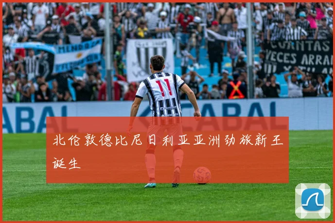 北伦敦德比尼日利亚亚洲劲旅新王诞生