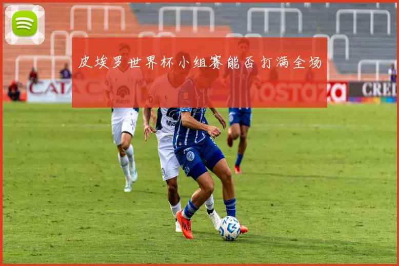 皮埃罗世界杯小组赛能否打满全场