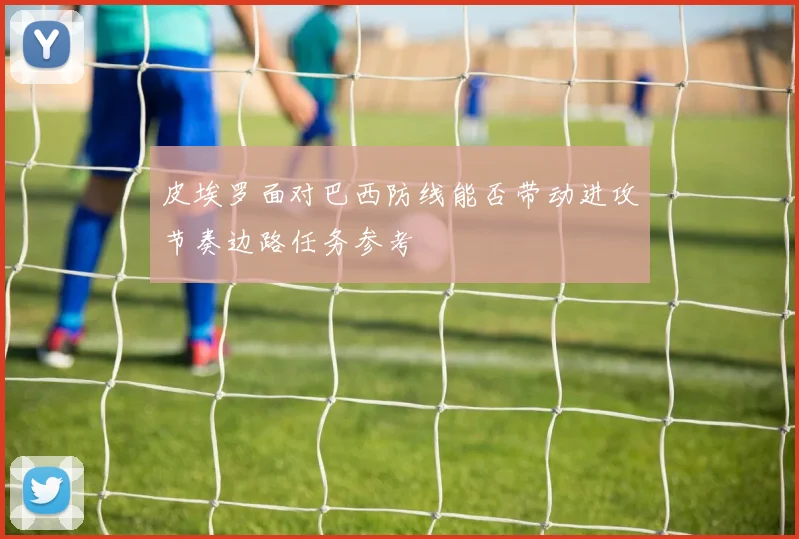 皮埃罗面对巴西防线能否带动进攻节奏边路任务参考