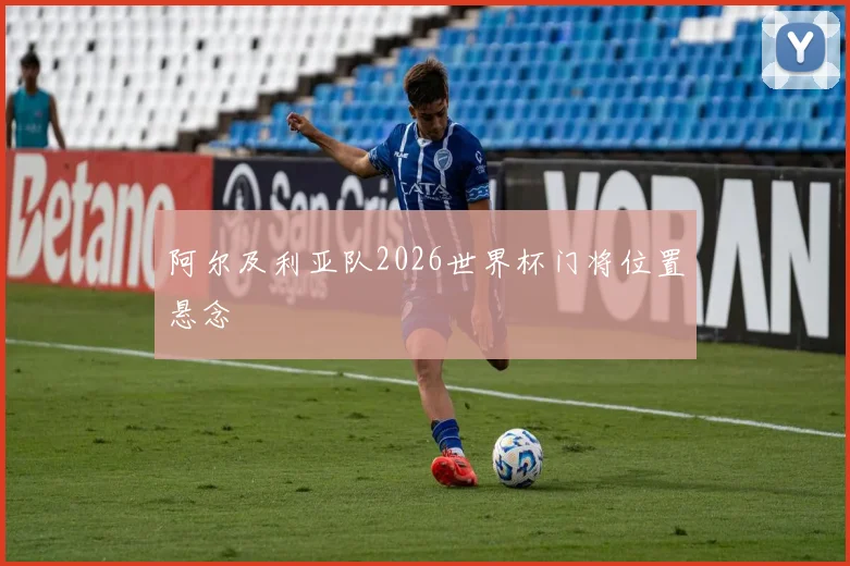 阿尔及利亚队2026世界杯门将位置悬念