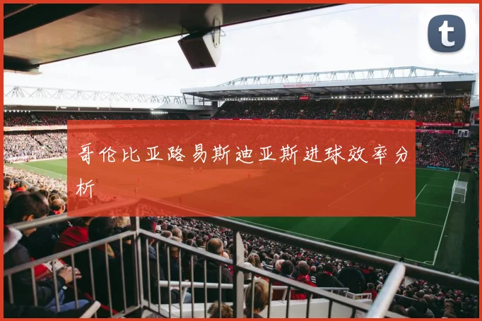 哥伦比亚路易斯迪亚斯进球效率分析