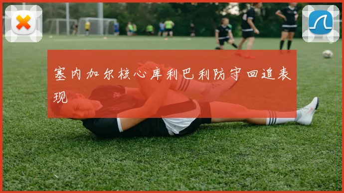 塞内加尔核心库利巴利防守回追表现