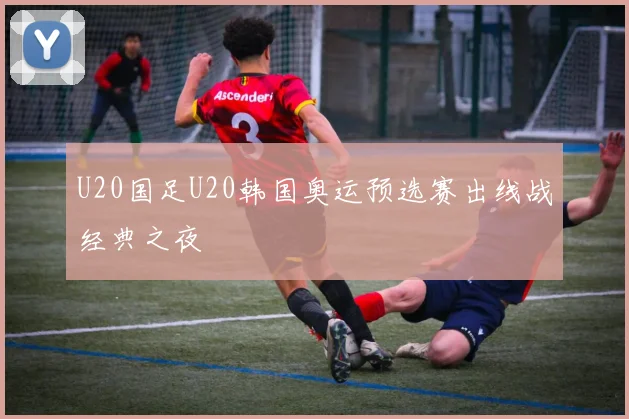 U20国足U20韩国奥运预选赛出线战经典之夜